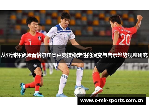 从亚洲杯赛场看恰尔汗奥卢竞技稳定性的演变与启示趋势观察研究 从亚洲杯赛场看恰尔汗奥卢竞技稳定性的演变与启示趋势观察研究