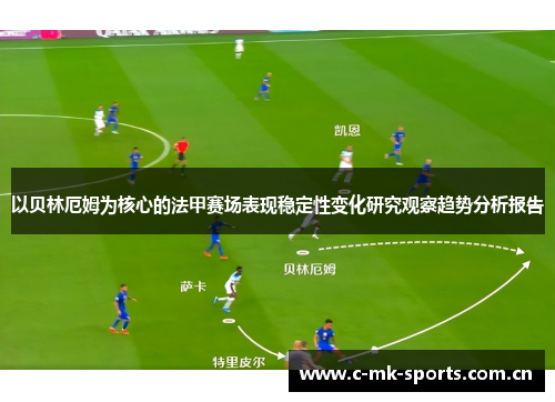 以贝林厄姆为核心的法甲赛场表现稳定性变化研究观察趋势分析报告 以贝林厄姆为核心的法甲赛场表现稳定性变化研究观察趋势分析报告